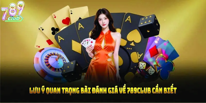 Lưu ý quan trọng bài đánh giá về 789CLUB cần biết