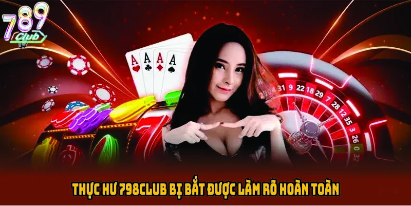 Thực hư 789CLUB bị bắt được làm rõ hoàn toàn